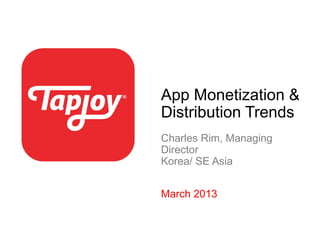 App Monetization &
Distribution Trends
Charles Rim, Managing
Director
Korea/ SE Asia
March 2013
 