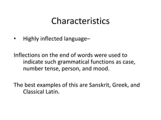 Characteristics
• Highly inflected language–
Inflections on the end of words were used to
indicate such grammatical functions as case,
number tense, person, and mood.
The best examples of this are Sanskrit, Greek, and
Classical Latin.
 