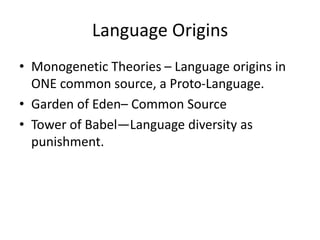 Language Origins
• Monogenetic Theories – Language origins in
ONE common source, a Proto-Language.
• Garden of Eden– Common Source
• Tower of Babel—Language diversity as
punishment.
 
