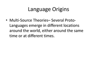 Language Origins
• Multi-Source Theories– Several Proto-
Languages emerge in different locations
around the world, either around the same
time or at different times.
 