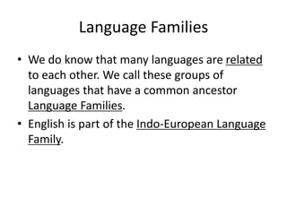 Language Families
• We do know that many languages are related
to each other. We call these groups of
languages that have a common ancestor
Language Families.
• English is part of the Indo-European Language
Family.
 