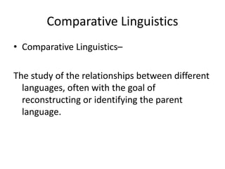 Comparative Linguistics
• Comparative Linguistics–
The study of the relationships between different
languages, often with the goal of
reconstructing or identifying the parent
language.
 