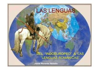 Jaime Morente Heredia
LAS LENGUAS
DEL “INDOEUROPEO” A LAS
“LENGUAS ROMÁNICAS”
 