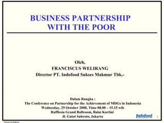 Oleh, FRANCISCUS WELIRANG Director PT. Indofood Sukses Makmur Tbk,- BUSINESS PARTNERSHIP  WITH THE POOR Dalam Rangka : The Conference on Partnership for the Achievement of MDGs in Indonesia Wednesday, 29 October 2008, Time 08.00 – 15.15 wib Rafflesia Grand Ballroom, Balai Kartini  Jl. Gatot Subroto, Jakarta 1 FW/sd/10/2008/sp 