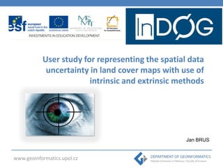 User study for representing the spatial data
uncertainty in land cover maps with use of
intrinsic and extrinsic methods

Jan BRUS

www.geoinformatics.upol.cz

 