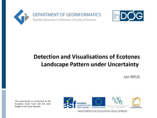 Detection and Visualisations of Ecotones
                      Landscape Pattern under Uncertainty
                                                     Jan BRUS




This presentation is co-financed by the
European Social Fund and the state
budget of the Czech Republic
 