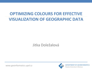 OPTIMIZING COLOURS FOR EFFECTIVE 
VISUALIZATION OF GEOGRAPHIC DATA 
www.geoinformatics.upol.cz 
Jitka Doležalová 
 