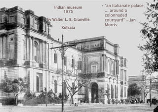 Indian museum
1875
by Walter L. B. Granville
Kolkata
• “an Italianate palace
... around a
colonnaded
courtyard” ~ Jan
Morris
 