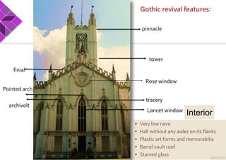 pinnacle
Rose window
Lancet window
tower
finial
Pointed arch
archivolt
tracery
Gothic revival features:
Interior
• Very low nave
• Hall without any aisles on its flanks
• Plastic art forms and memorabilia
• Barrel vault roof
• Stained glass
 