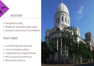 HISTORY
• Designed in 1864
• Walter B. Grenville (1819-1874)
• located in the site of Fort William
FEATURES
• 220 feet high domed roof
• Ionic-Corinthian pillars
• supported by octagonal base
• Neo classical architecture
• Mannerist columns
 