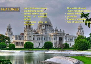 FEATURES • onion (bulbous) domes
• overhanging eaves
• pointed arches, cusped
arches, or scalloped
arches
• Colonnaded area on
both sides
• Domed kiosks and
many miniature domes
• domed chhatris
• pinnacles
• towers or minarets
• Use of Makrana marble
 