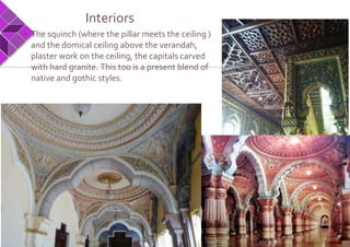 Interiors
• The squinch (where the pillar meets the ceiling )
and the domical ceiling above the verandah,
plaster work on the ceiling, the capitals carved
with hard granite. This too is a present blend of
native and gothic styles.
 
