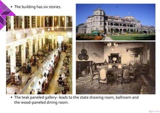 • The building has six stories.
• The teak paneled gallery- leads to the state drawing room, ballroom and
the wood-paneled dining room.
 