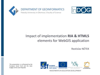Impact of implementation RIA & HTML5
                                  elements for WebGIS application

                                                      Rostislav NÉTEK




This presentation is co-financed by the
European Social Fund and the state
budget of the Czech Republic
 