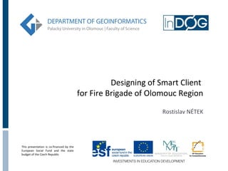 Designing of Smart Client
for Fire Brigade of Olomouc Region
Rostislav NÉTEK

This presentation is co-financed by the
European Social Fund and the state
budget of the Czech Republic

 