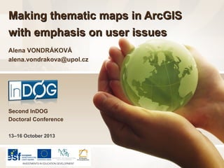 Making thematic maps in ArcGIS
with emphasis on user issues
Alena VONDRÁKOVÁ
alena.vondrakova@upol.cz

Second InDOG
Doctoral Conference
13–16 October 2013

 