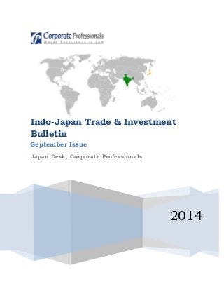 Indo-Japan Trade & Investment 
Bulletin 
September Issue 
2014 
Japan Desk, Corporate Professionals 
 