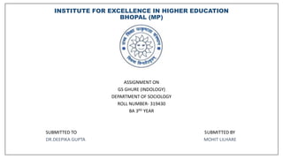 INSTITUTE FOR EXCELLENCE IN HIGHER EDUCATION
BHOPAL (MP)
ASSIGNMENT ON
GS GHURE (INDOLOGY)
DEPARTMENT OF SOCIOLOGY
ROLL NUMBER- 319430
BA 3RD YEAR
SUBMITTED TO SUBMITTED BY
DR.DEEPIKA GUPTA MOHIT LILHARE
 
