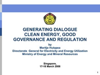 GENERATING DIALOGUE CLEAN ENERGY, GOOD GOVERNANCE AND REGULATION by Maritje Hutapea Directorate  General for Electricity and Energy Utilization Ministry of Energy and Mineral Resources Singapore, 17-18 March 2008 
