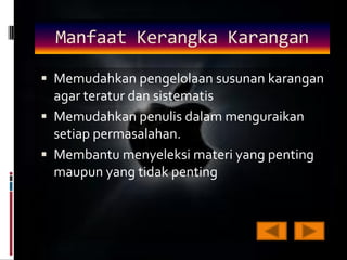 Manfaat Kerangka Karangan

 Memudahkan pengelolaan susunan karangan
  agar teratur dan sistematis
 Memudahkan penulis dalam menguraikan
  setiap permasalahan.
 Membantu menyeleksi materi yang penting
  maupun yang tidak penting
 
