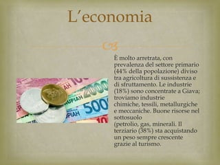 
L’economia
È molto arretrata, con
prevalenza del settore primario
(44% della popolazione) diviso
tra agricoltura di sussistenza e
di sfruttamento. Le industrie
(18%) sono concentrate a Giava;
troviamo industrie
chimiche, tessili, metallurgiche
e meccaniche. Buone risorse nel
sottosuolo
(petrolio, gas, minerali. Il
terziario (38%) sta acquistando
un peso sempre crescente
grazie al turismo.
 