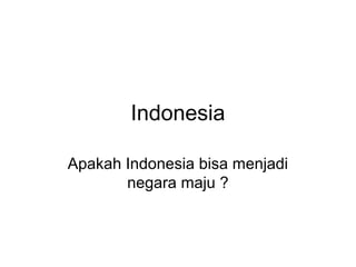 Indonesia
Apakah Indonesia bisa menjadi
negara maju ?
 