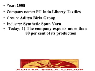 • Year: 1995
• Company name: PT Indo Liberty Textiles
• Group: Aditya Birla Group
• Industry: Synthetic Spun Yarn
• Today: 1) The company exports more than
80 per cent of its production
 