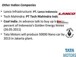 Other Indian Companies
• Lanco Infrastructure: PT. Lanco Indonesia Energy
• Tech Mahindra: PT Tech Mahindra Indonesia
• Coal India :In advance talk to buy up to 40
percent of Indonesia's Golden Energy Mines
(26.05.2011)
• Tata Motors will produce 50000 Nano car by
2013 in Jakarta plant.
 