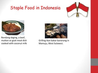 Staple Food in Indonesia
Rendang daging, a beef,
mutton or goat meat dish
cooked with coconut milk
Grilling ikan bakar baronang in
Mamuju, West Sulawesi.
 