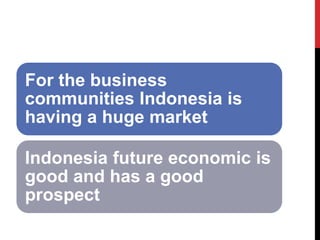 For the business communities Indonesia is having a huge market 
Indonesia future economic is good and has a good prospect  