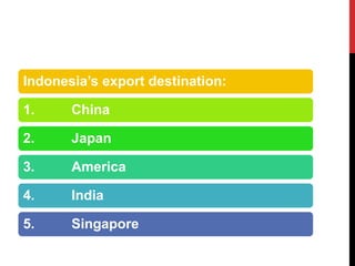 Indonesia’s export destination: 
1. China 
2. Japan 
3. America 
4. India 
5. Singapore  