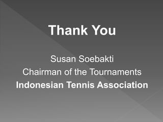Thank You
Susan Soebakti
Chairman of the Tournaments
Indonesian Tennis Association
 