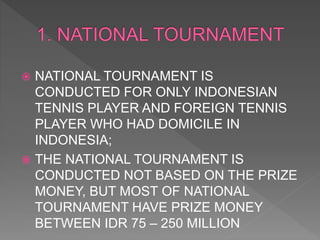  NATIONAL TOURNAMENT IS
CONDUCTED FOR ONLY INDONESIAN
TENNIS PLAYER AND FOREIGN TENNIS
PLAYER WHO HAD DOMICILE IN
INDONESIA;
 THE NATIONAL TOURNAMENT IS
CONDUCTED NOT BASED ON THE PRIZE
MONEY, BUT MOST OF NATIONAL
TOURNAMENT HAVE PRIZE MONEY
BETWEEN IDR 75 – 250 MILLION
 