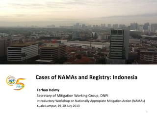 Cases of NAMAs and Registry: Indonesia
Farhan Helmy
Secretary of Mitigation Working Group, DNPI
Introductory Workshop on Nationally Appropiate Mitigation Action (NAMAs)
Kuala Lumpur, 29-30 July 2013
1
 