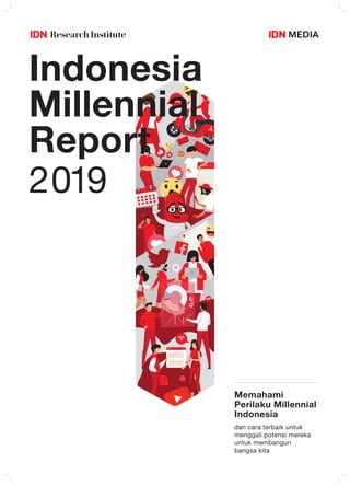 Send message
johndoe 11h
Indonesia
Millennial
Report
2019
Memahami
Perilaku Millennial
Indonesia
dan cara terbaik untuk
menggali potensi mereka
untuk membangun
bangsa kita
 