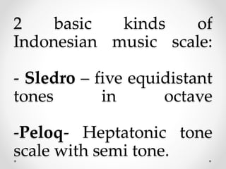2 basic kinds of
Indonesian music scale:
- Sledro – five equidistant
tones in octave
-Peloq- Heptatonic tone
scale with semi tone.
 