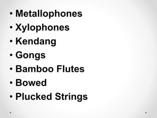 • Metallophones
• Xylophones
• Kendang
• Gongs
• Bamboo Flutes
• Bowed
• Plucked Strings
 