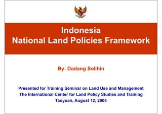 Indonesia
National L d Policies Framework
N ti   l Land P li i F        k


                    By: Dadang Solihin


 Presented for Training Seminar on Land Use and Management
 The International Center for Land Policy Studies and Training
                   Taoyuan,
                   Taoyuan, August 12, 2004
                                    12
 