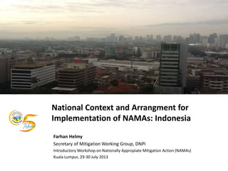 National Context and Arrangment for
Implementation of NAMAs: Indonesia
Farhan Helmy
Secretary of Mitigation Working Group, DNPI
Introductory Workshop on Nationally Appropiate Mitigation Action (NAMAs)
Kuala Lumpur, 29-30 July 2013
 