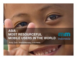 ASIA :
MOST RESOURCEFUL
MOBILE USERS IN THE WORLD
Andy Zain, MobileMonday Indonesia
 