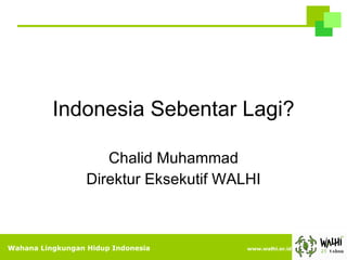 Indonesia Sebentar Lagi? Chalid Muhammad Direktur Eksekutif WALHI Wahana Lingkungan Hidup Indonesia  www.walhi.or.id 