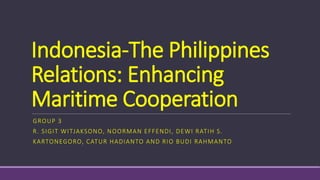 Indonesia-The Philippines
Relations: Enhancing
Maritime Cooperation
GROUP 3
R. SIGIT WITJAKSONO, NOORMAN EFFENDI, DEWI RATIH S.
KARTONEGORO, CATUR HADIANTO AND RIO BUDI RAHMANTO
 