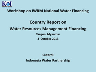 Workshop on IWRM National Water Financing

Country Report on
Water Resources Management Financing
Yangon, Myanmar
3 October 2013

Sutardi
Indonesia Water Partnership

 