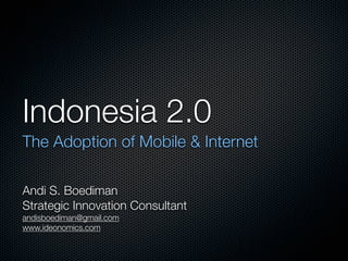 Indonesia 2.0
The Adoption of Mobile & Internet
Andi S. Boediman
Strategic Innovation Consultant
andisboediman@gmail.com
www.ideonomics.com
 