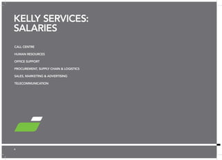 66 ✪ Hot Job | Figures are base salary not including superannuation. 
KELLY SERVICES: 
SALARIES 
CALL CENTRE 
HUMAN RESOURCES 
OFFICE SUPPORT 
PROCUREMENT, SUPPLY CHAIN & LOGISTICS 
SALES, MARKETING & ADVERTISING 
TELECOMMUNICATION 
 