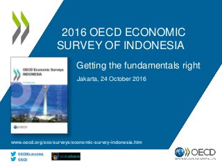 OECD
OECDEconomics
2016 OECD ECONOMIC
SURVEY OF INDONESIA
Jakarta, 24 October 2016
Getting the fundamentals right
www.oecd.org/eco/surveys/economic-survey-indonesia.htm
 