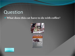 Question What does this cat have to do with coffee ? Answer 