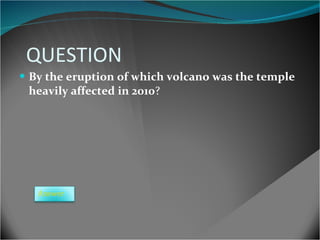 QUESTION By the eruption of which volcano was the temple heavily affected in 2010 ? Answer 