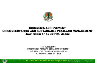 INDONESIA ACHIEVEMENT
ON CONSERVATION AND SUSTAINABLE PEATLAND MANAGEMENT
-from UNEA 4th to COP 25 Madrid
SPM BUDISUSANTI
...