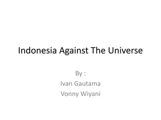 Indonesia Against The Universe
By :
Ivan Gautama
Vonny Wiyani
 